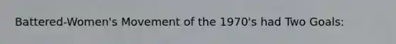 Battered-Women's Movement of the 1970's had Two Goals: