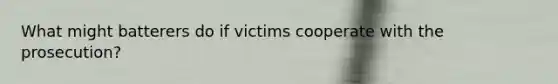 What might batterers do if victims cooperate with the prosecution?