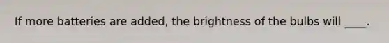 If more batteries are added, the brightness of the bulbs will ____.