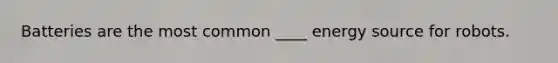 Batteries are the most common ____ energy source for robots.