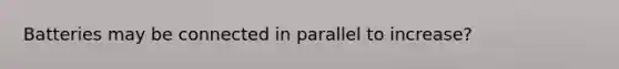 Batteries may be connected in parallel to increase?