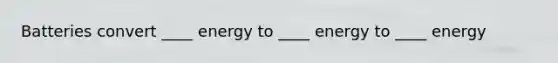 Batteries convert ____ energy to ____ energy to ____ energy