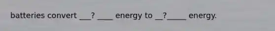 batteries convert ___? ____ energy to __?_____ energy.