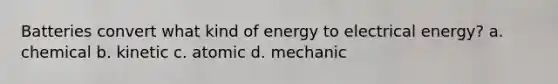 Batteries convert what kind of energy to electrical energy? a. chemical b. kinetic c. atomic d. mechanic