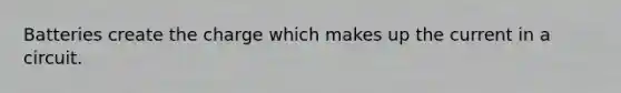 Batteries create the charge which makes up the current in a circuit.