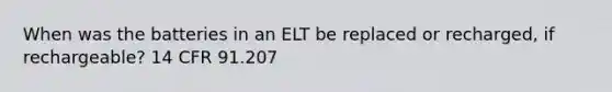 When was the batteries in an ELT be replaced or recharged, if rechargeable? 14 CFR 91.207