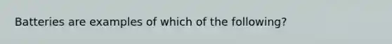 Batteries are examples of which of the following?