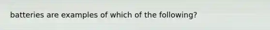 batteries are examples of which of the following?