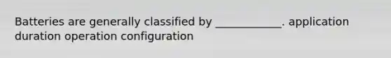 Batteries are generally classified by ____________. application duration operation configuration