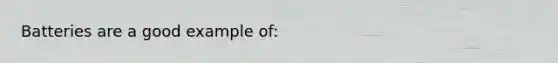 Batteries are a good example of: