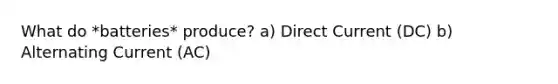 What do *batteries* produce? a) Direct Current (DC) b) Alternating Current (AC)
