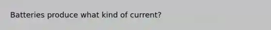 Batteries produce what kind of current?