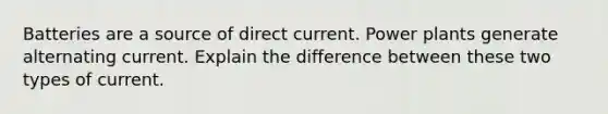 Batteries are a source of direct current. Power plants generate alternating current. Explain the difference between these two types of current.