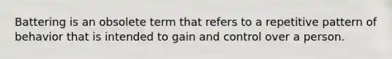 Battering is an obsolete term that refers to a repetitive pattern of behavior that is intended to gain and control over a person.