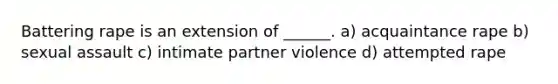 Battering rape is an extension of ______. a) acquaintance rape b) sexual assault c) intimate partner violence d) attempted rape