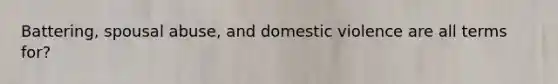 Battering, spousal abuse, and domestic violence are all terms for?