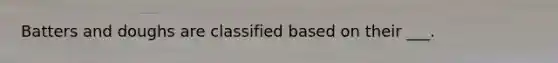 Batters and doughs are classified based on their ___.