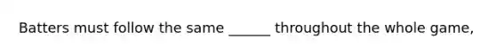 Batters must follow the same ______ throughout the whole game,