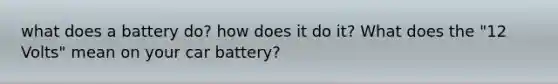 what does a battery do? how does it do it? What does the "12 Volts" mean on your car battery?