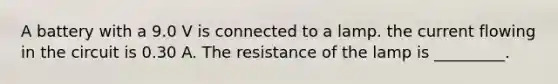 A battery with a 9.0 V is connected to a lamp. the current flowing in the circuit is 0.30 A. The resistance of the lamp is _________.