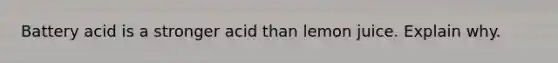 Battery acid is a stronger acid than lemon juice. Explain why.