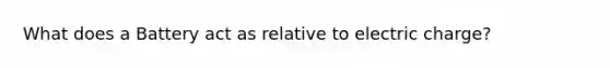 What does a Battery act as relative to electric charge?