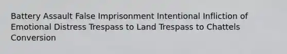 Battery Assault False Imprisonment Intentional Infliction of Emotional Distress Trespass to Land Trespass to Chattels Conversion
