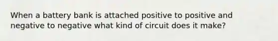 When a battery bank is attached positive to positive and negative to negative what kind of circuit does it make?