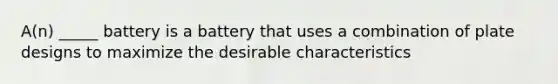 A(n) _____ battery is a battery that uses a combination of plate designs to maximize the desirable characteristics