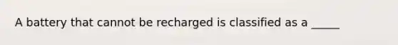 A battery that cannot be recharged is classified as a _____