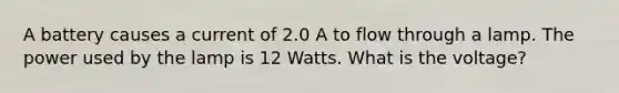 A battery causes a current of 2.0 A to flow through a lamp. The power used by the lamp is 12 Watts. What is the voltage?