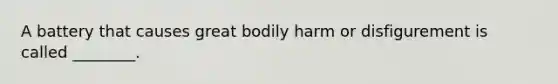 A battery that causes great bodily harm or disfigurement is called ________.