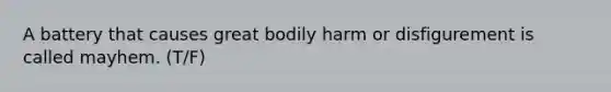 A battery that causes great bodily harm or disfigurement is called mayhem. (T/F)