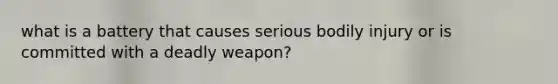 what is a battery that causes serious bodily injury or is committed with a deadly weapon?