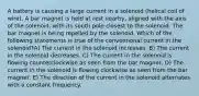 A battery is causing a large current in a solenoid (helical coil of wire). A bar magnet is held at rest nearby, aligned with the axis of the solenoid, with its south pole closest to the solenoid. The bar magnet is being repelled by the solenoid. Which of the following statements is true of the conventional current in the solenoid?A) The current in the solenoid increases. B) The current in the solenoid decreases. C) The current in the solenoid is flowing counterclockwise as seen from the bar magnet. D) The current in the solenoid is flowing clockwise as seen from the bar magnet. E) The direction of the current in the solenoid alternates with a constant frequency.