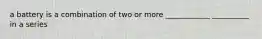 a battery is a combination of two or more ____________ __________ in a series