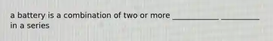 a battery is a combination of two or more ____________ __________ in a series