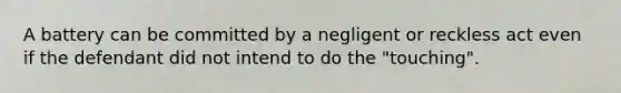 A battery can be committed by a negligent or reckless act even if the defendant did not intend to do the "touching".