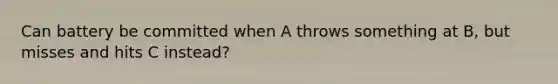 Can battery be committed when A throws something at B, but misses and hits C instead?