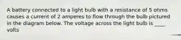 A battery connected to a light bulb with a resistance of 5 ohms causes a current of 2 amperes to flow through the bulb pictured in the diagram below. The voltage across the light bulb is ____ volts