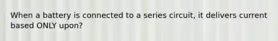 When a battery is connected to a series circuit, it delivers current based ONLY upon?