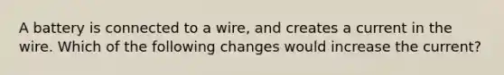 A battery is connected to a wire, and creates a current in the wire. Which of the following changes would increase the current?