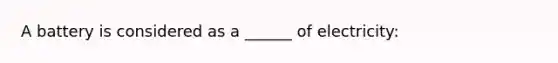 A battery is considered as a ______ of electricity: