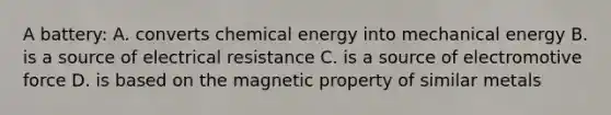 A battery: A. converts chemical energy into mechanical energy B. is a source of electrical resistance C. is a source of electromotive force D. is based on the magnetic property of similar metals