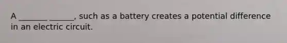 A _______ ______, such as a battery creates a potential difference in an electric circuit.