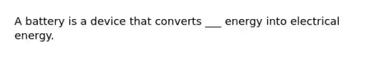 A battery is a device that converts ___ energy into electrical energy.