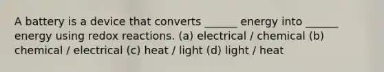 A battery is a device that converts ______ energy into ______ energy using redox reactions. (a) electrical / chemical (b) chemical / electrical (c) heat / light (d) light / heat