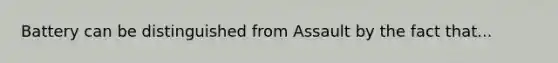 Battery can be distinguished from Assault by the fact that...