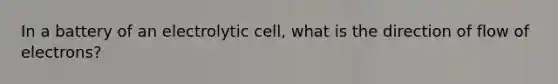 In a battery of an electrolytic cell, what is the direction of flow of electrons?