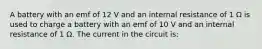 A battery with an emf of 12 V and an internal resistance of 1 Ω is used to charge a battery with an emf of 10 V and an internal resistance of 1 Ω. The current in the circuit is: